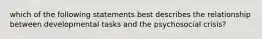 which of the following statements best describes the relationship between developmental tasks and the psychosocial crisis?