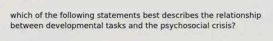 which of the following statements best describes the relationship between developmental tasks and the psychosocial crisis?