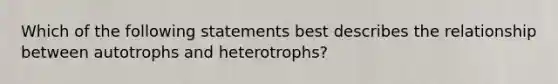 Which of the following statements best describes the relationship between autotrophs and heterotrophs?