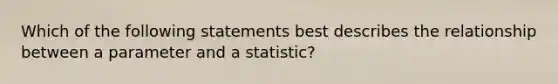 Which of the following statements best describes the relationship between a parameter and a statistic?