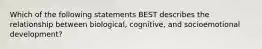 Which of the following statements BEST describes the relationship between biological, cognitive, and socioemotional development?