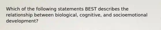 Which of the following statements BEST describes the relationship between biological, cognitive, and socioemotional development?