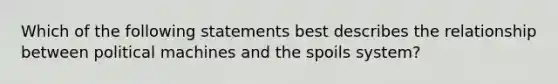 Which of the following statements best describes the relationship between political machines and the spoils system?