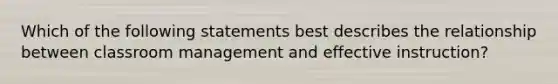 Which of the following statements best describes the relationship between classroom management and effective instruction?