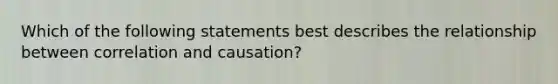 Which of the following statements best describes the relationship between correlation and causation?