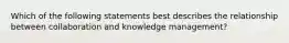 Which of the following statements best describes the relationship between collaboration and knowledge management?