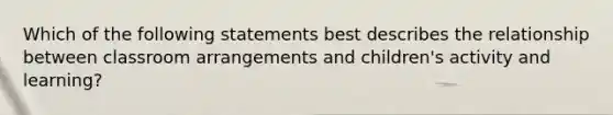 Which of the following statements best describes the relationship between classroom arrangements and children's activity and learning?