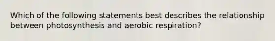 Which of the following statements best describes the relationship between photosynthesis and aerobic respiration?