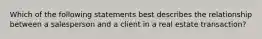 Which of the following statements best describes the relationship between a salesperson and a client in a real estate transaction?