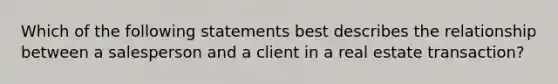 Which of the following statements best describes the relationship between a salesperson and a client in a real estate transaction?