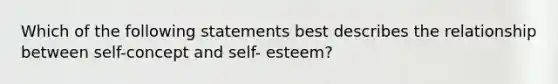 Which of the following statements best describes the relationship between self-concept and self- esteem?