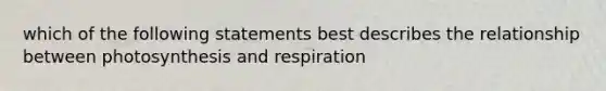 which of the following statements best describes the relationship between photosynthesis and respiration