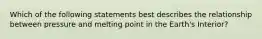 Which of the following statements best describes the relationship between pressure and melting point in the Earth's Interior?