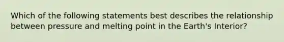 Which of the following statements best describes the relationship between pressure and melting point in the Earth's Interior?