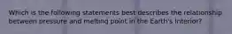 Which is the following statements best describes the relationship between pressure and melting point in the Earth's Interior?