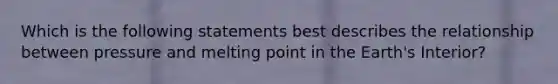 Which is the following statements best describes the relationship between pressure and melting point in the Earth's Interior?