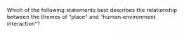 Which of the following statements best describes the relationship between the themes of "place" and "human-environment interaction"?