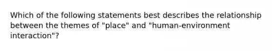 Which of the following statements best describes the relationship between the themes of "place" and "human-environment interaction"?