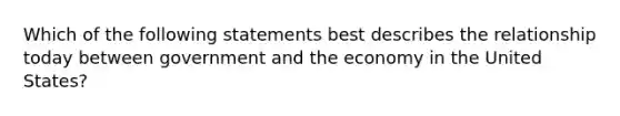 Which of the following statements best describes the relationship today between government and the economy in the United States?