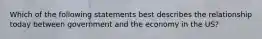 Which of the following statements best describes the relationship today between government and the economy in the US?