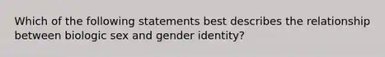 Which of the following statements best describes the relationship between biologic sex and gender identity?