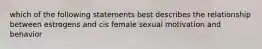 which of the following statements best describes the relationship between estrogens and cis female sexual motivation and behavior