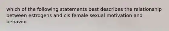 which of the following statements best describes the relationship between estrogens and cis female sexual motivation and behavior