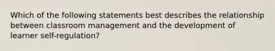 Which of the following statements best describes the relationship between classroom management and the development of learner self-regulation?