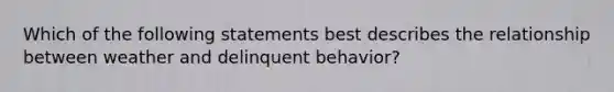 Which of the following statements best describes the relationship between weather and delinquent behavior?