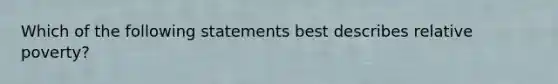 Which of the following statements best describes relative poverty?