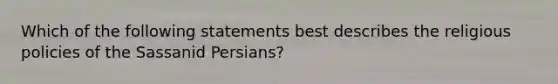 Which of the following statements best describes the religious policies of the Sassanid Persians?