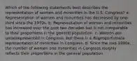 Which of the following statements best describes the representation of women and minorities in the U.S. Congress? a. Representation of women and minorities has decreased by one-third since the 1970s. b. Representation of women and minorities has increased over the past two decades but is not comparable to their proportions in the general population. c. Women are underrepresented in Congress, but there is a disproportionate representation of minorities in Congress. d. Since the mid-1990s, the number of women and minorities in Congress roughly reflects their proportions in the general population