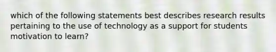 which of the following statements best describes research results pertaining to the use of technology as a support for students motivation to learn?