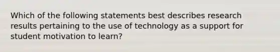 Which of the following statements best describes research results pertaining to the use of technology as a support for student motivation to learn?