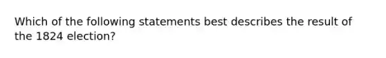 Which of the following statements best describes the result of the 1824 election?