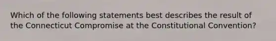 Which of the following statements best describes the result of the Connecticut Compromise at <a href='https://www.questionai.com/knowledge/knd5xy61DJ-the-constitutional-convention' class='anchor-knowledge'>the constitutional convention</a>?