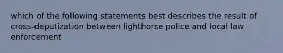 which of the following statements best describes the result of cross-deputization between lighthorse police and local law enforcement