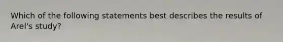 Which of the following statements best describes the results of Arel's study?