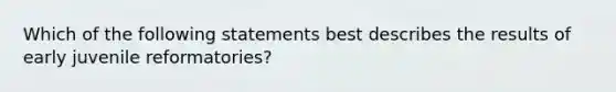 Which of the following statements best describes the results of early juvenile​ reformatories?