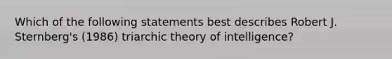 Which of the following statements best describes Robert J. Sternberg's (1986) triarchic theory of intelligence?