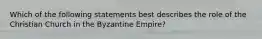 Which of the following statements best describes the role of the Christian Church in the Byzantine Empire?