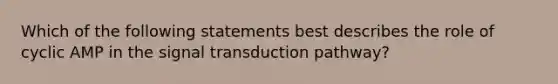 Which of the following statements best describes the role of cyclic AMP in the signal transduction pathway?