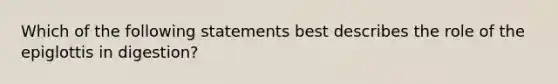 Which of the following statements best describes the role of the epiglottis in digestion?