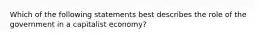 Which of the following statements best describes the role of the government in a capitalist economy?