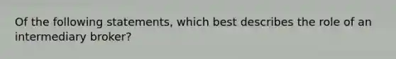 Of the following statements, which best describes the role of an intermediary broker?