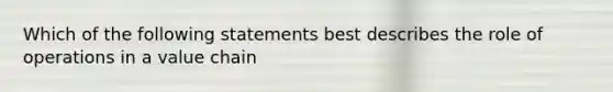 Which of the following statements best describes the role of operations in a value chain