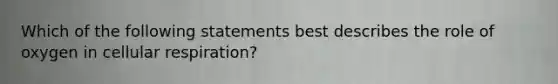 Which of the following statements best describes the role of oxygen in cellular respiration?