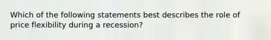 Which of the following statements best describes the role of price flexibility during a recession?