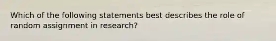 Which of the following statements best describes the role of random assignment in research?