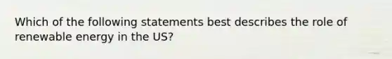 Which of the following statements best describes the role of renewable energy in the US?